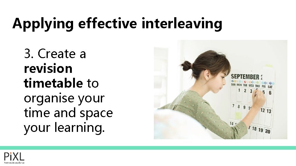 Applying effective interleaving 3. Create a revision timetable to organise your time and space