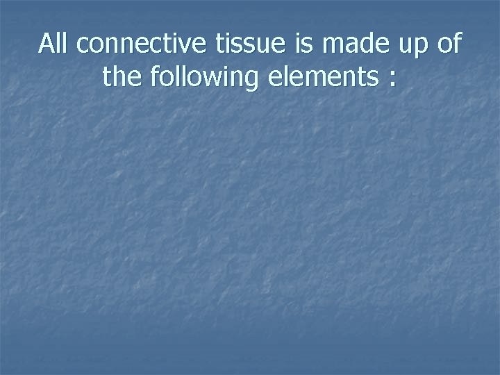 All connective tissue is made up of the following elements : 