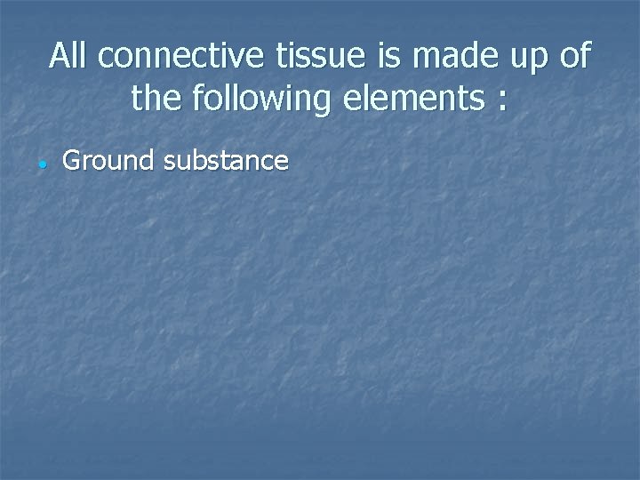 All connective tissue is made up of the following elements : Ground substance 