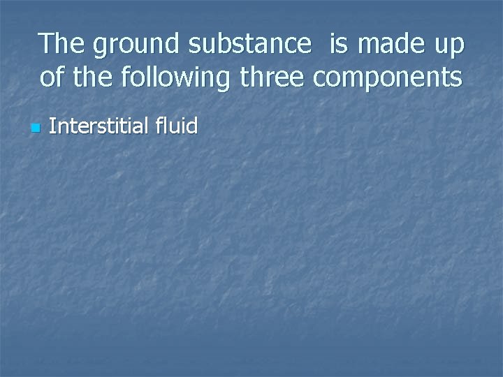The ground substance is made up of the following three components n Interstitial fluid