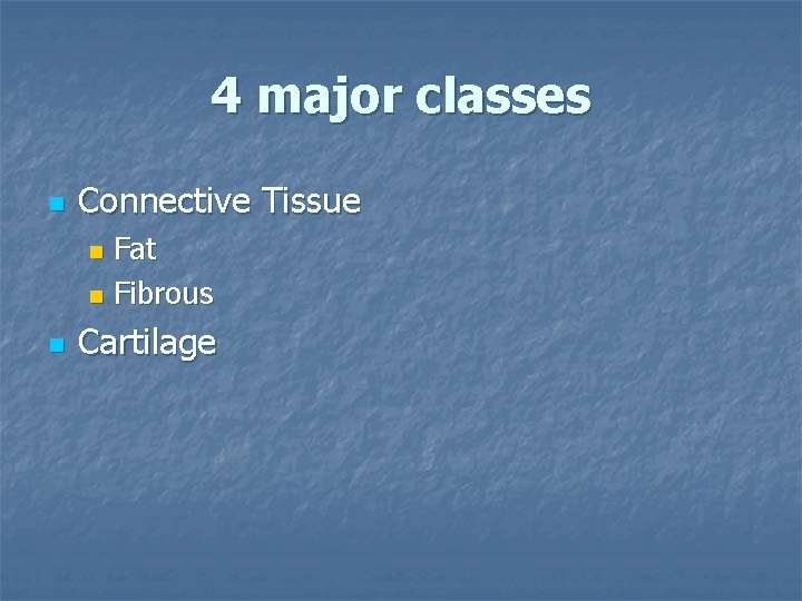 4 major classes n Connective Tissue Fat n Fibrous n n Cartilage 
