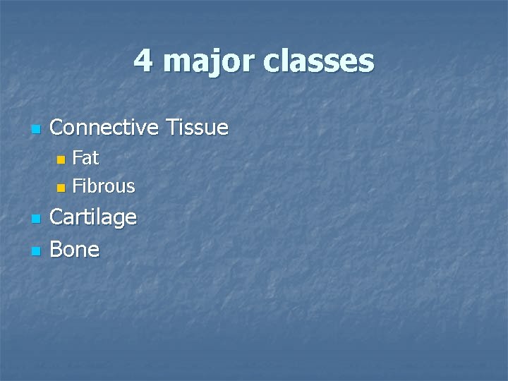 4 major classes n Connective Tissue Fat n Fibrous n n n Cartilage Bone