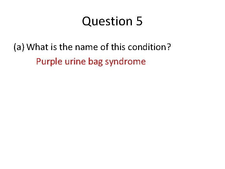 Question 5 (a) What is the name of this condition? Purple urine bag syndrome