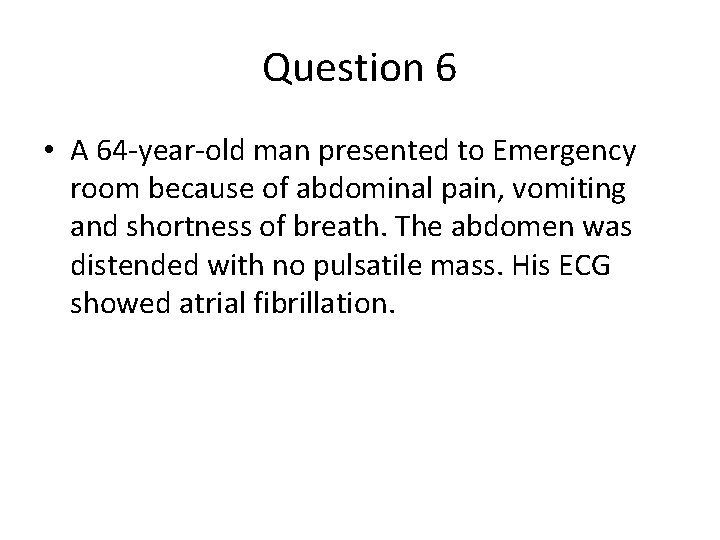 Question 6 • A 64 -year-old man presented to Emergency room because of abdominal