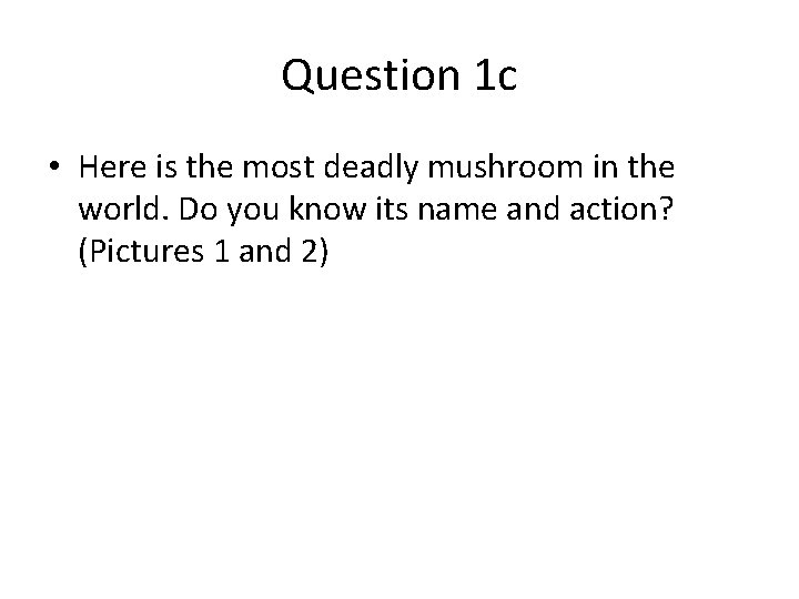 Question 1 c • Here is the most deadly mushroom in the world. Do