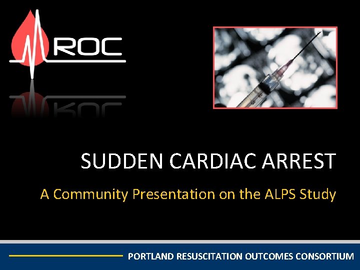 SUDDEN CARDIAC ARREST A Community Presentation on the ALPS Study PORTLAND RESUSCITATION OUTCOMES CONSORTIUM SUDDEN CARDIAC ARREST A Community Presentation on the ALPS Study PORTLAND RESUSCITATION OUTCOMES CONSORTIUM