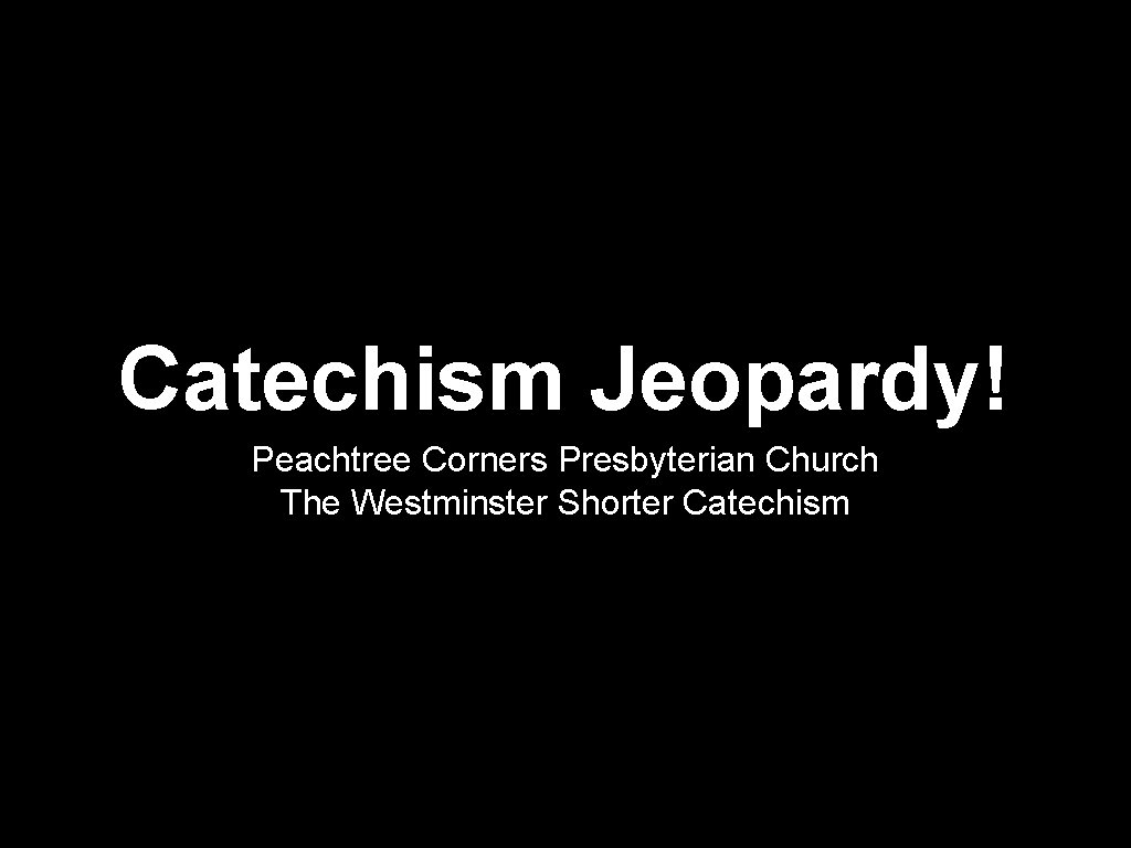 Catechism Jeopardy! Peachtree Corners Presbyterian Church The Westminster Shorter Catechism 