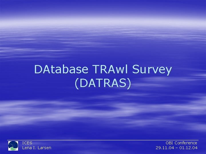 DAtabase TRAwl Survey (DATRAS) ICES Lena I. Larsen OBI Conference 29. 11. 04 –