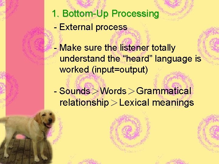 1. Bottom-Up Processing - External process - Make sure the listener totally understand the