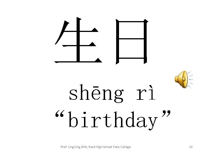 生日 shēng rì “birthday” Prof. Ling-Ling Shih, Bard High School Early College 16 