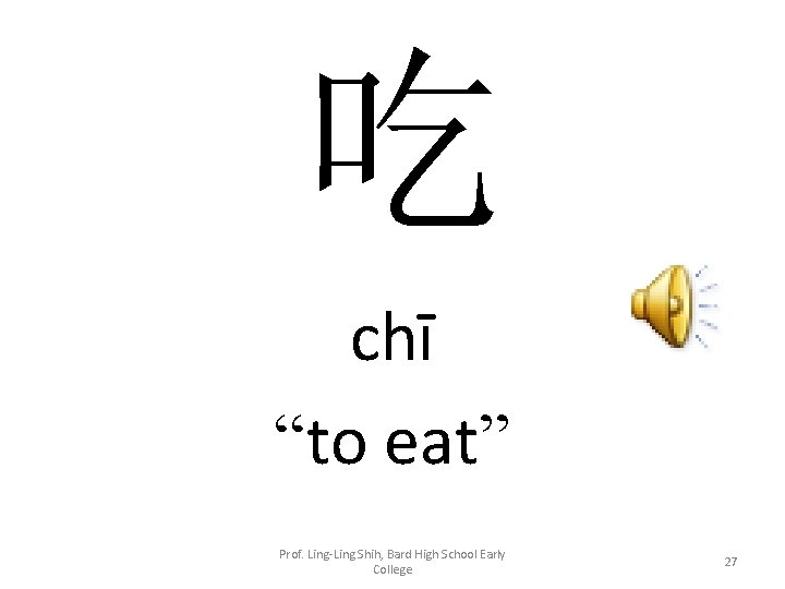 吃 chī “to eat” Prof. Ling-Ling Shih, Bard High School Early College 27 