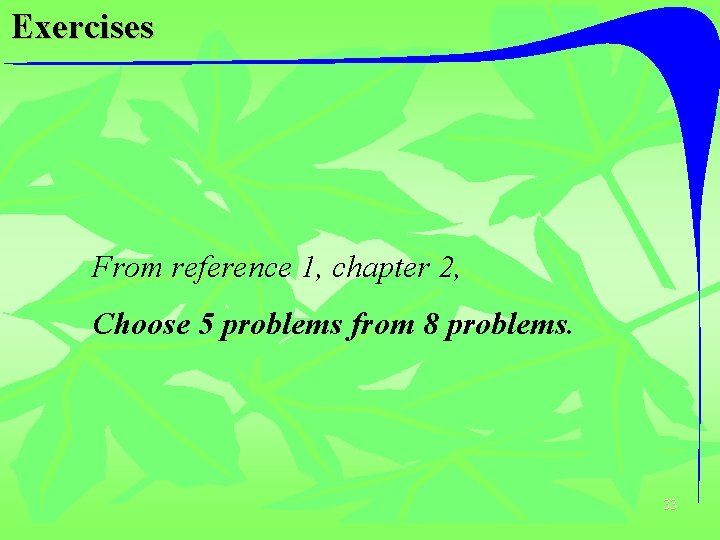 Exercises From reference 1, chapter 2, Choose 5 problems from 8 problems. 33 