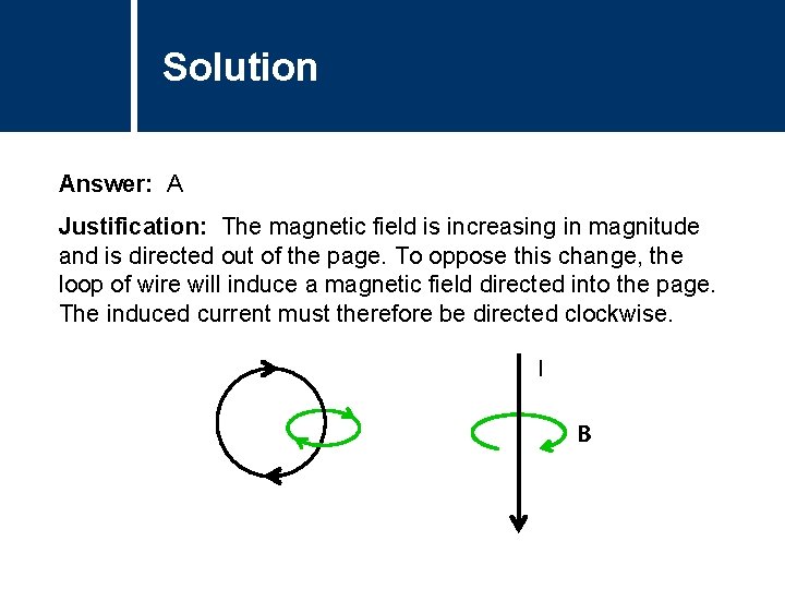 Solution Answer: A Justification: The magnetic field is increasing in magnitude and is directed