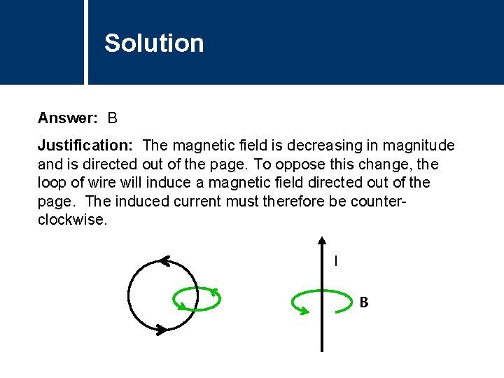 Solution Answer: B Justification: The magnetic field is decreasing in magnitude and is directed