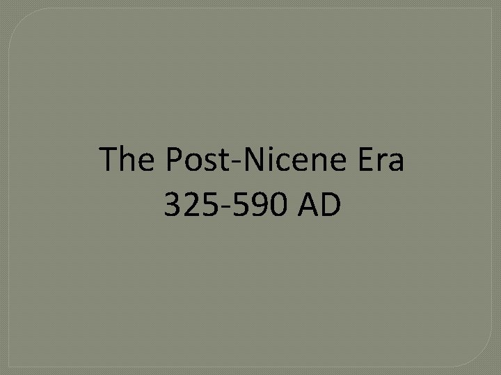 The Post-Nicene Era 325 -590 AD The Post-Nicene Era 325 -590 AD