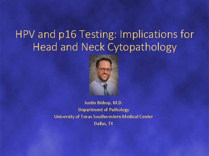 HPV and p 16 Testing: Implications for Head and Neck Cytopathology Justin Bishop, M.