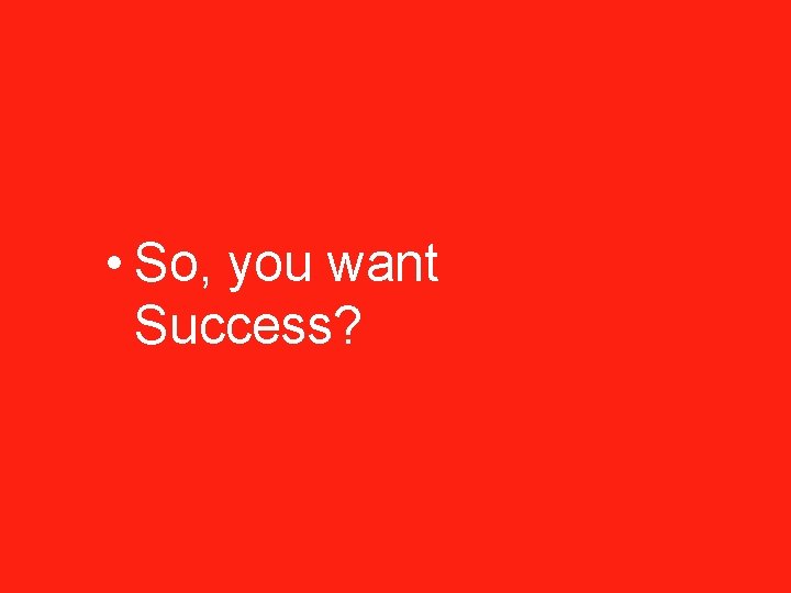  • So, you want Success? 