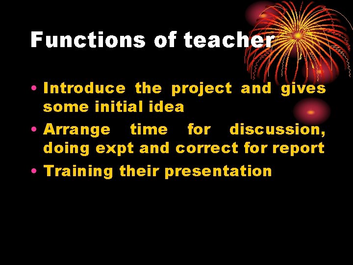 Functions of teacher • Introduce the project and gives some initial idea • Arrange