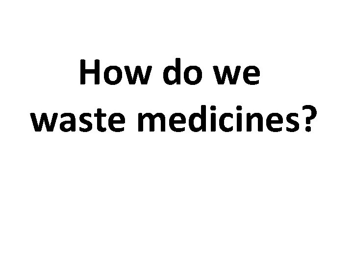 How do we waste medicines? 