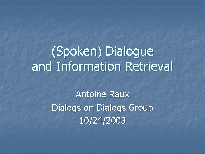 (Spoken) Dialogue and Information Retrieval Antoine Raux Dialogs on Dialogs Group 10/24/2003 
