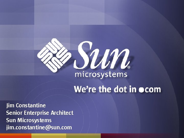 Jim Constantine Senior Enterprise Architect Sun Microsystems jim. constantine@sun. com 