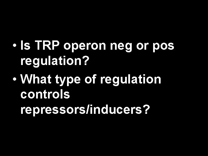  • Is TRP operon neg or pos regulation? • What type of regulation