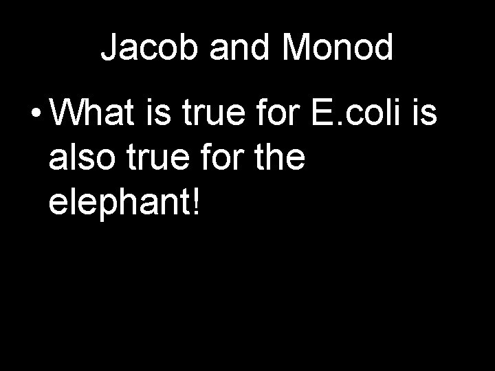 Jacob and Monod • What is true for E. coli is also true for