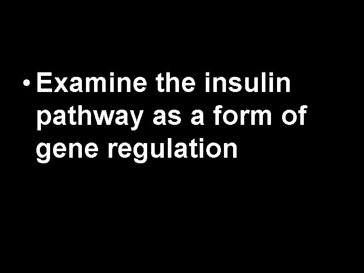  • Examine the insulin pathway as a form of gene regulation 