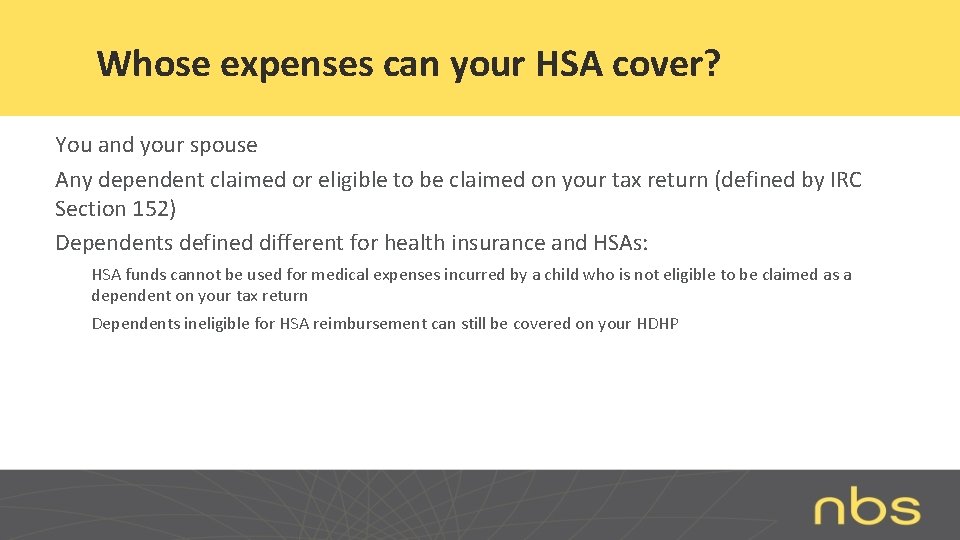 Whose expenses can your HSA cover? You and your spouse Any dependent claimed or