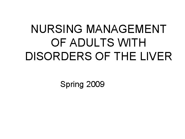 NURSING MANAGEMENT OF ADULTS WITH DISORDERS OF THE LIVER Spring 2009 