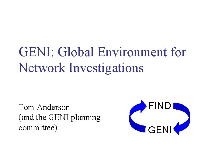 GENI: Global Environment for Network Investigations Tom Anderson (and the GENI planning committee) FIND