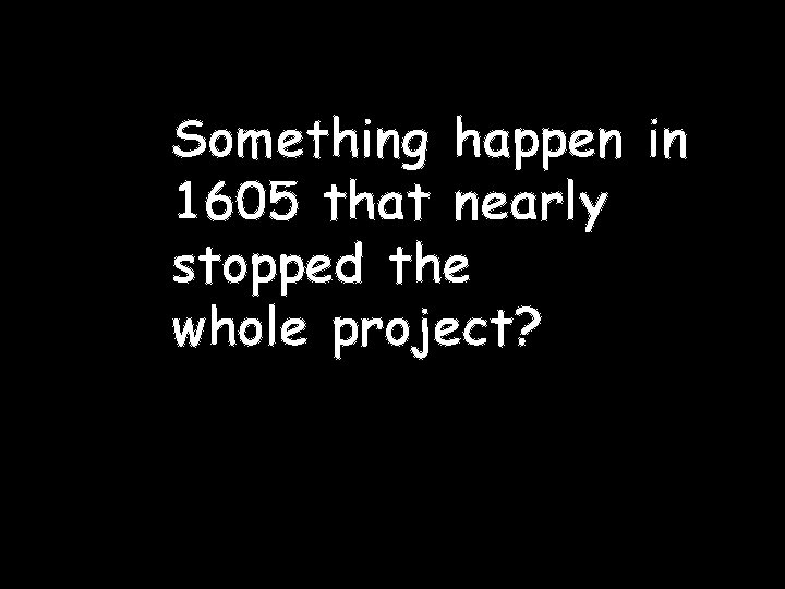 Something happen in 1605 that nearly stopped the whole project? 