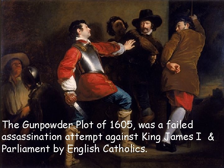 The Gunpowder Plot of 1605, was a failed assassination attempt against King James I