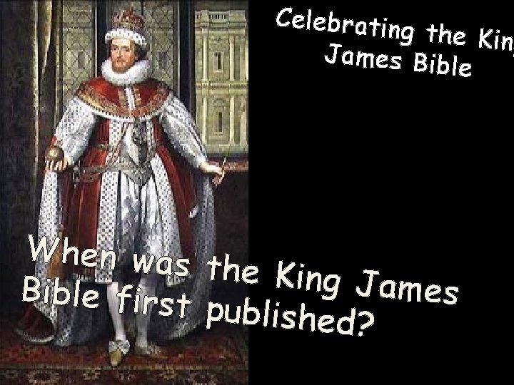 Celebratin g the King James Bib le When was Bible first the King J