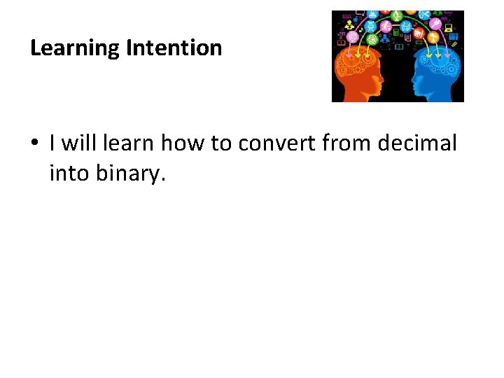 Learning Intention • I will learn how to convert from decimal into binary. 