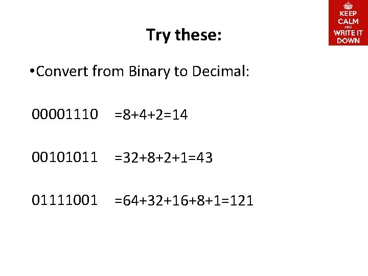 Try these: • Convert from Binary to Decimal: 00001110 =8+4+2=14 00101011 =32+8+2+1=43 01111001 =64+32+16+8+1=121