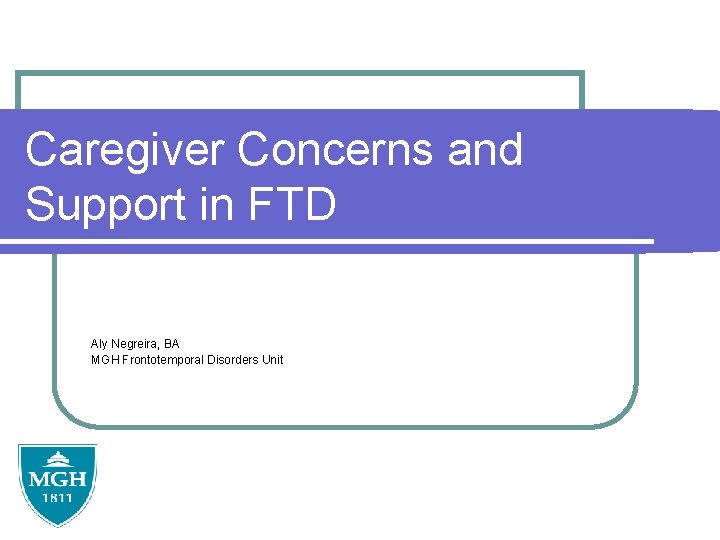 Caregiver Concerns and Support in FTD Aly Negreira, BA MGH Frontotemporal Disorders Unit 