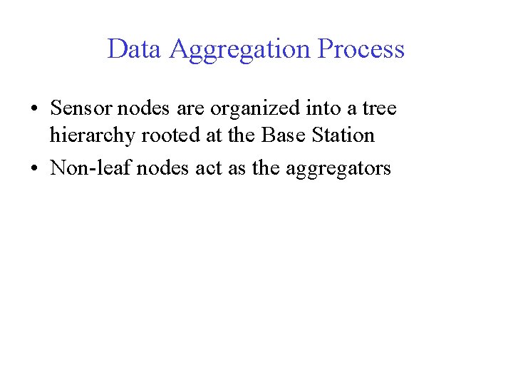 Data Aggregation Process • Sensor nodes are organized into a tree hierarchy rooted at