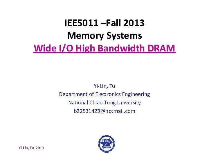 IEE 5011 –Fall 2013 Memory Systems Wide I/O High Bandwidth DRAM Yi-Lin, Tu Department