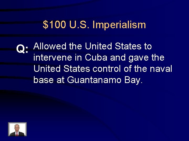 $100 U. S. Imperialism Q: Allowed the United States to intervene in Cuba and