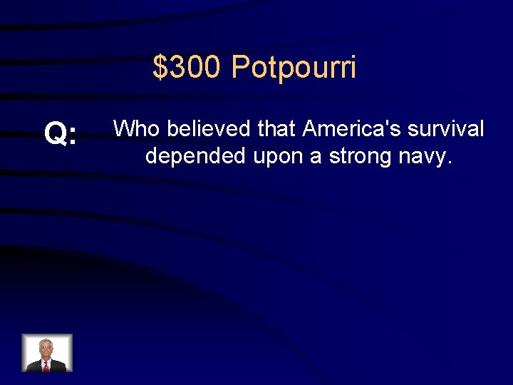 $300 Potpourri Q: Who believed that America's survival depended upon a strong navy. 