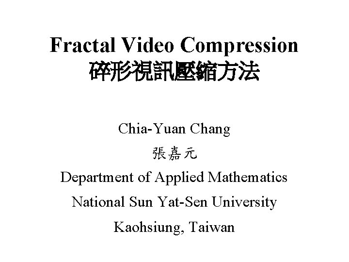Fractal Video Compression 碎形視訊壓縮方法 Chia-Yuan Chang 張嘉元 Department of Applied Mathematics National Sun Yat-Sen Fractal Video Compression 碎形視訊壓縮方法 Chia-Yuan Chang 張嘉元 Department of Applied Mathematics National Sun Yat-Sen