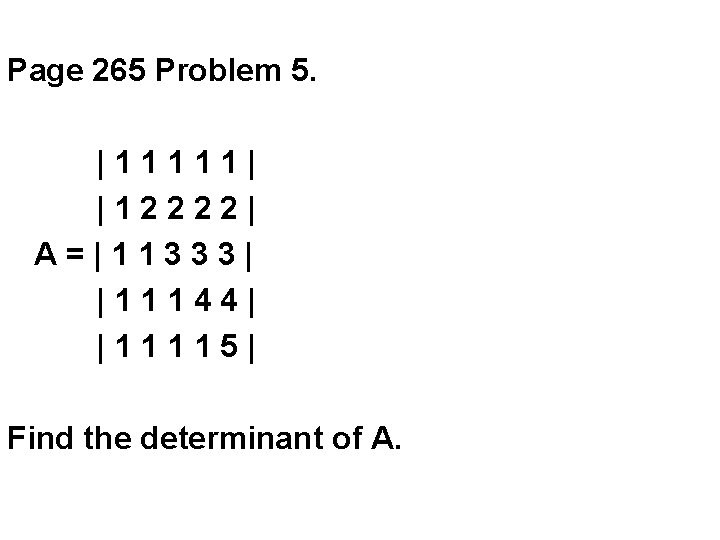 Page 265 Problem 5. |11111| |12222| A=|11333| |11144| |11115| Find the determinant of A.