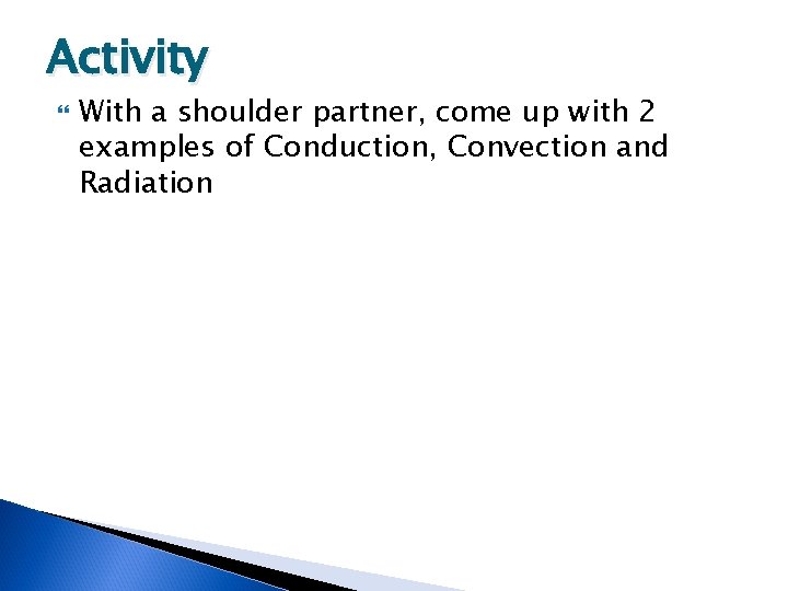 Activity With a shoulder partner, come up with 2 examples of Conduction, Convection and