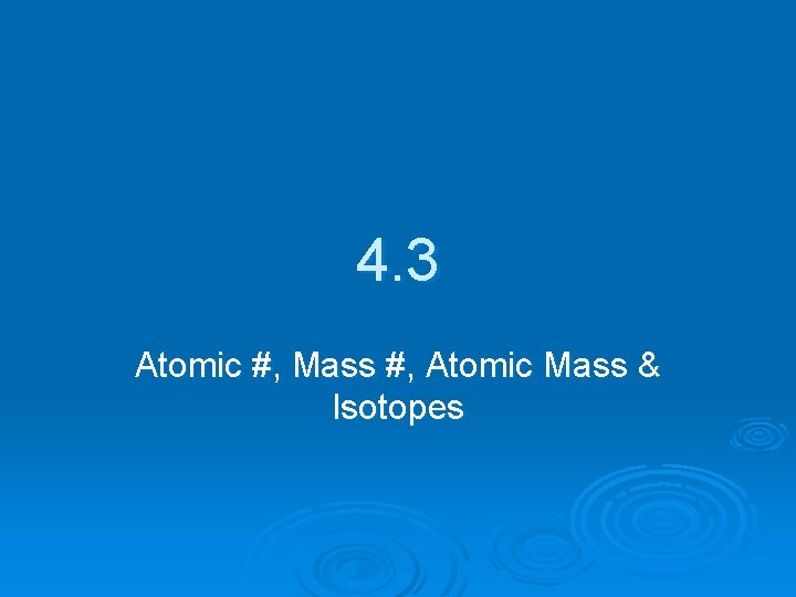 4. 3 Atomic #, Mass #, Atomic Mass & Isotopes 