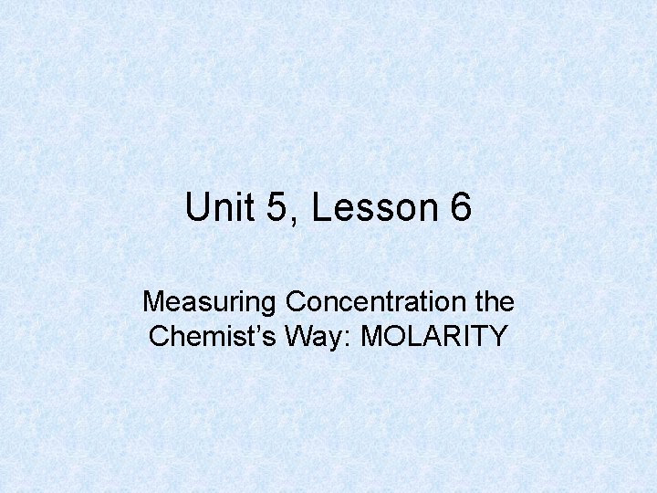 Unit 5, Lesson 6 Measuring Concentration the Chemist’s Way: MOLARITY 