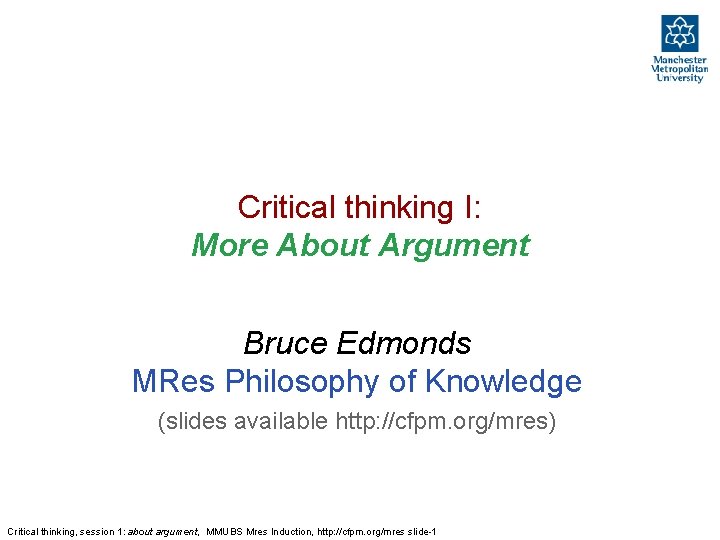 Critical thinking I: More About Argument Bruce Edmonds MRes Philosophy of Knowledge (slides available