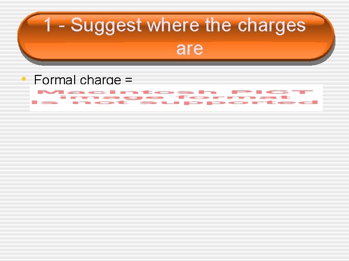 1 - Suggest where the charges are • Formal charge = 