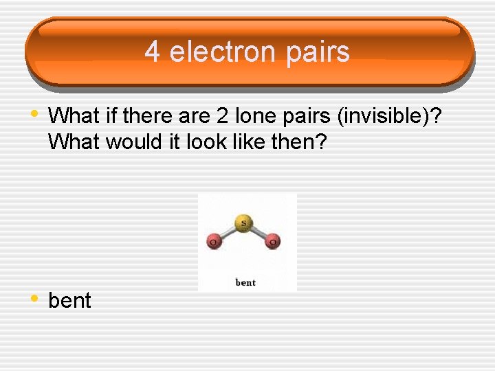 4 electron pairs • What if there are 2 lone pairs (invisible)? What would