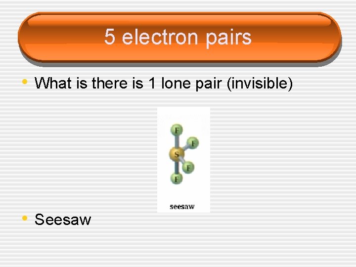 5 electron pairs • What is there is 1 lone pair (invisible) • Seesaw